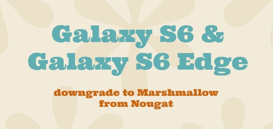 How to downgrade Galaxy S6 and Galaxy S6 Edge from Nougat to Marshmallow