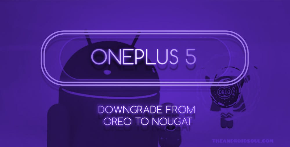 OnePlus 5 and OnePlus 5T Oreo to Nougat rollback: Downloads and Guide